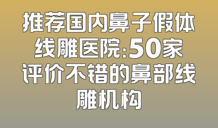 推荐国内鼻子假体线雕医院：50家评价不错的鼻部线雕机构