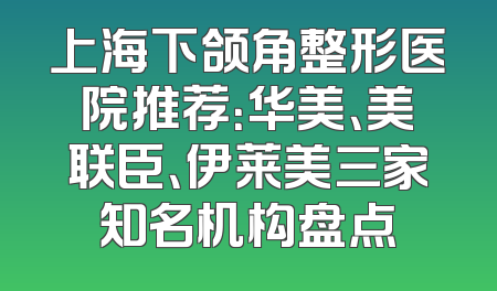 上海下颌角整形医院推荐：华美、美联臣、伊莱美三家知名机构盘点