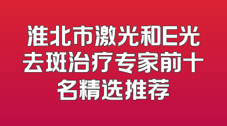 淮北市激光和E光去斑治疗专家前十名精选推荐