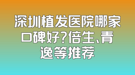 深圳植发医院哪家口碑好？倍生、青逸等推荐