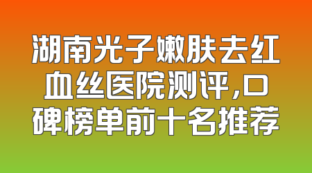湖南光子嫩肤去红血丝医院测评，口碑榜单前十名推荐