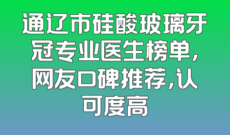 通辽市硅酸玻璃牙冠专业医生榜单，网友口碑推荐，认可度高