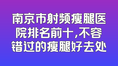 南京市射频瘦腿医院排名前十，不容错过的瘦腿好去处
