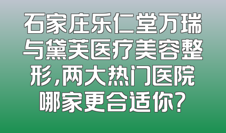 石家庄乐仁堂万瑞与黛芙医疗美容整形，两大热门医院哪家更合适你？
