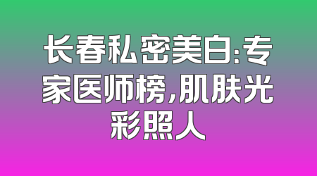 长春私密美白：专家医师榜，肌肤光彩照人