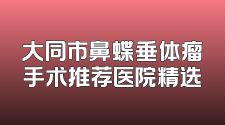 大同市鼻蝶垂体瘤手术推荐医院精选