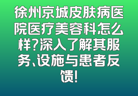 徐州京城皮肤病医院医疗美容科怎么样？深入了解其服务、设施与患者反馈！