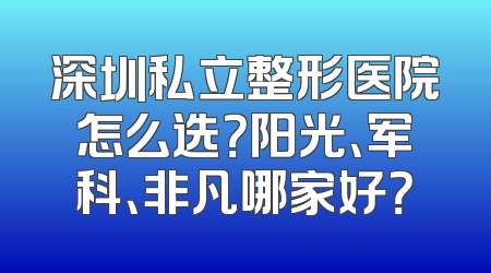 深圳私立整形医院怎么选？阳光、军科、非凡哪家好？