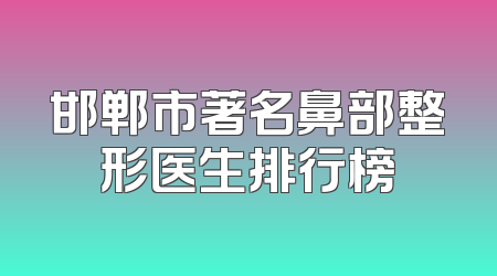 邯郸市著名鼻部整形医生排行榜