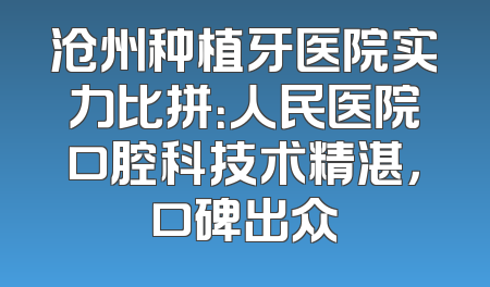 沧州种植牙医院实力比拼：人民医院口腔科技术精湛，口碑出众