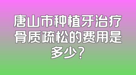 唐山市种植牙治疗骨质疏松的费用是多少？