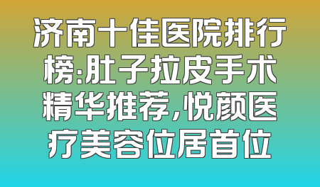 济南十佳医院排行榜：肚子拉皮手术精华推荐，悦颜医疗美容位居首位