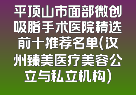 平顶山市面部微创吸脂手术医院精选前十推荐名单（汝州臻美医疗美容公立与私立机构）
