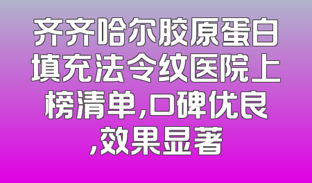 齐齐哈尔胶原蛋白填充法令纹医院上榜清单，口碑优良，效果显著