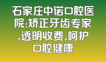 石家庄中诺口腔医院：矫正牙齿专家，透明收费，呵护口腔健康