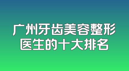 广州牙齿美容整形医生的十大排名