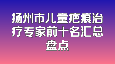 扬州市儿童疤痕治疗专家前十名汇总盘点