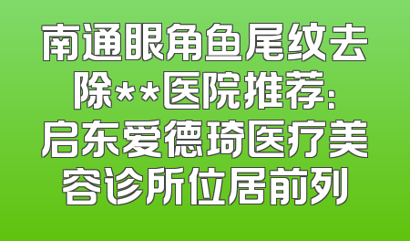 南通眼角鱼尾纹去除**医院推荐：启东爱德琦医疗美容诊所位居前列