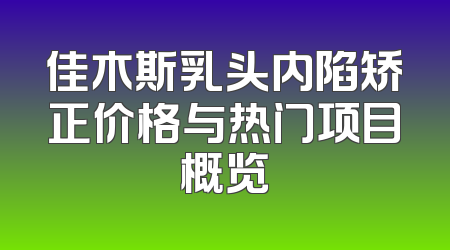 佳木斯乳头内陷矫正价格与热门项目概览