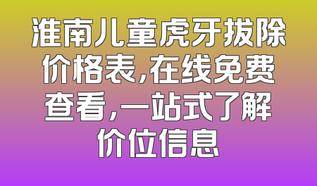 淮南儿童虎牙拔除价格表，在线免费查看，一站式了解价位信息