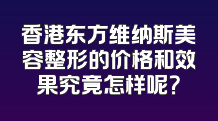 香港东方维纳斯美容整形的价格和效果究竟怎样呢？
