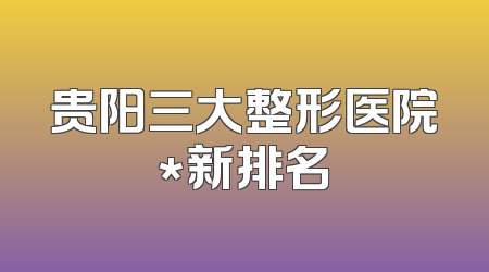 贵阳三大整形医院*新排名