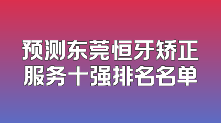 预测东莞恒牙矫正服务十强排名名单