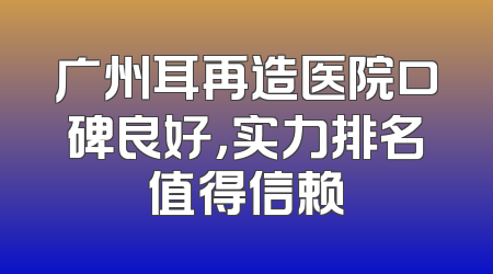 广州耳再造医院口碑良好，实力排名值得信赖