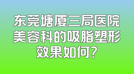 东莞塘厦三局医院美容科的吸脂塑形效果如何？