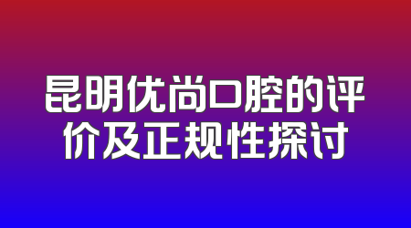 昆明优尚口腔的评价及正规性探讨