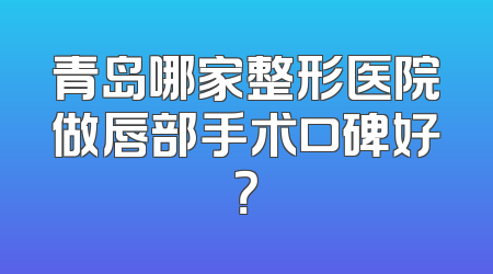 青岛哪家整形医院做唇部手术口碑好？
