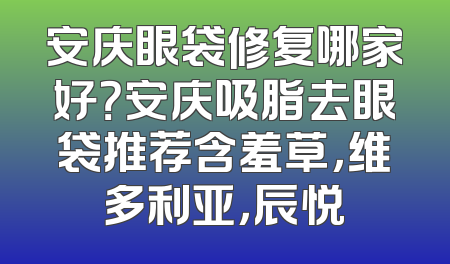 安庆眼袋修复哪家好？安庆吸脂去眼袋推荐含羞草，维多利亚，辰悦
