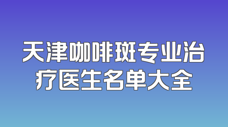 天津咖啡斑专业治疗医生名单大全