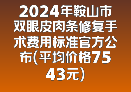 2024年鞍山市双眼皮肉条修复手术费用标准官方公布（平均价格7543元）