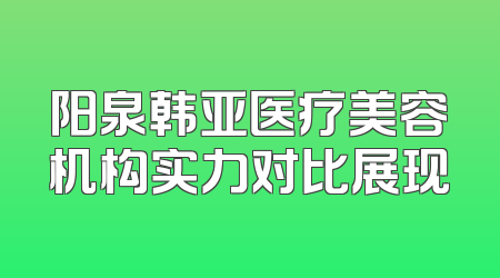 阳泉韩亚医疗美容机构实力对比展现