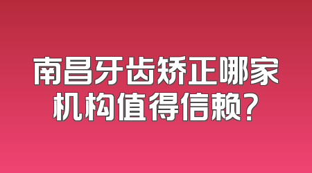 南昌牙齿矫正哪家机构值得信赖？