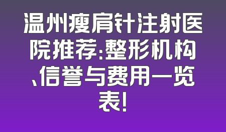 温州瘦肩针注射医院推荐：整形机构、信誉与费用一览表！