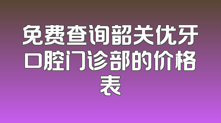 免费查询韶关优牙口腔门诊部的价格表