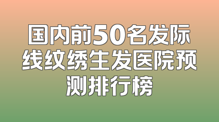 国内前50名发际线纹绣生发医院预测排行榜