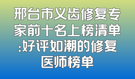 邢台市义齿修复专家前十名上榜清单：好评如潮的修复医师榜单