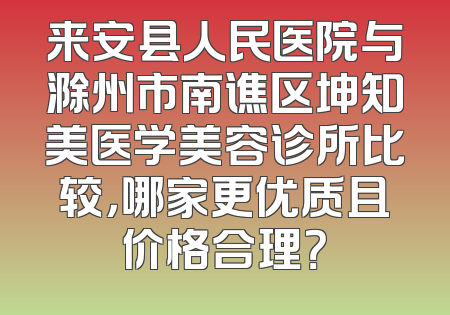 来安县人民医院与滁州市南谯区坤知美医学美容诊所比较，哪家更优质且价格合理？
