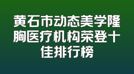 黄石市动态美学隆胸医疗机构荣登十佳排行榜