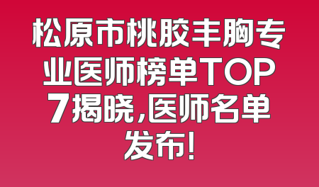 松原市桃胶丰胸专业医师榜单TOP7揭晓，医师名单发布！