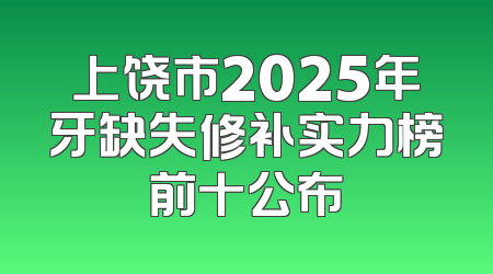 上饶市2025年牙缺失修补实力榜前十公布