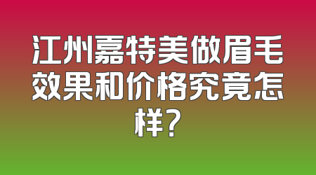 江州嘉特美做眉毛效果和价格究竟怎样？