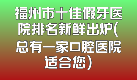 福州市十佳假牙医院排名新鲜出炉（总有一家口腔医院适合您）