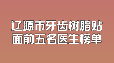 辽源市牙齿树脂贴面前五名医生榜单