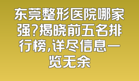 东莞整形医院哪家强？揭晓前五名排行榜，详尽信息一览无余