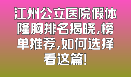 江州公立医院假体隆胸排名揭晓，榜单推荐，如何选择看这篇！