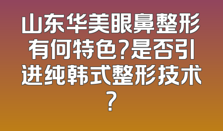 山东华美眼鼻整形有何特色？是否引进纯韩式整形技术？